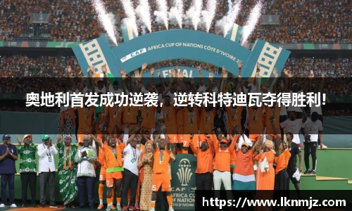 奥地利首发成功逆袭，逆转科特迪瓦夺得胜利!