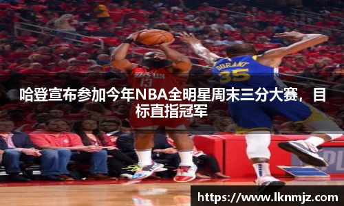 哈登宣布参加今年NBA全明星周末三分大赛，目标直指冠军