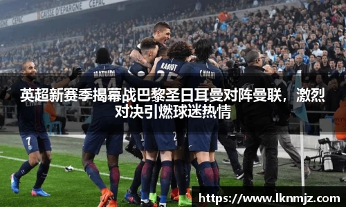 英超新赛季揭幕战巴黎圣日耳曼对阵曼联，激烈对决引燃球迷热情