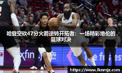 哈登空砍47分火箭逆转开拓者：一场精彩绝伦的篮球对决