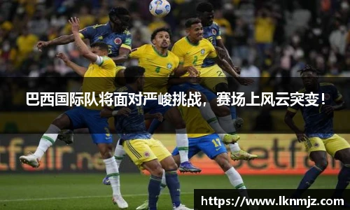 巴西国际队将面对严峻挑战，赛场上风云突变！