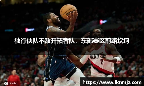 独行侠队不敌开拓者队，东部赛区前路坎坷