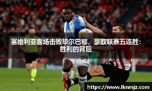塞维利亚客场击败毕尔巴鄂，豪取联赛五连胜：胜利的背后