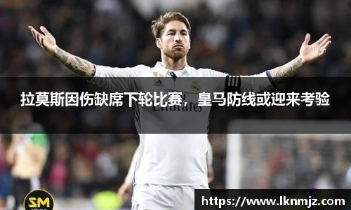 拉莫斯因伤缺席下轮比赛，皇马防线或迎来考验