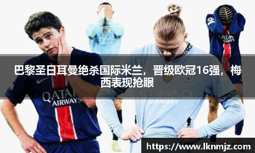 巴黎圣日耳曼绝杀国际米兰，晋级欧冠16强，梅西表现抢眼