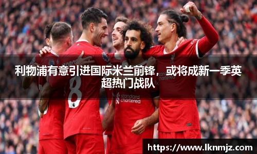 利物浦有意引进国际米兰前锋，或将成新一季英超热门战队