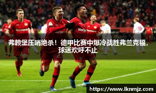 弗赖堡压哨绝杀！德甲比赛中爆冷战胜弗兰克福，球迷欢呼不止