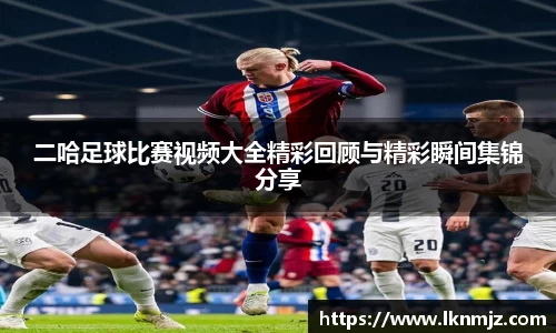 二哈足球比赛视频大全精彩回顾与精彩瞬间集锦分享