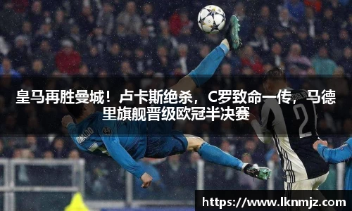 皇马再胜曼城！卢卡斯绝杀，C罗致命一传，马德里旗舰晋级欧冠半决赛