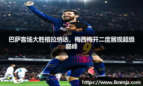 巴萨客场大胜格拉纳达，梅西梅开二度展现超级巅峰