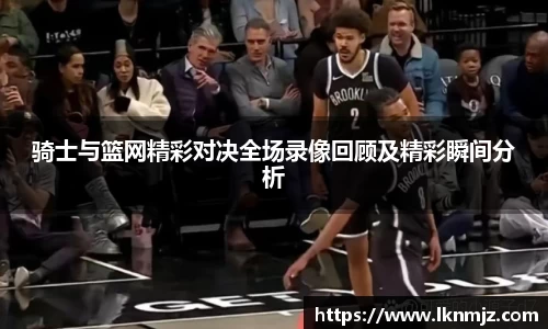 骑士与篮网精彩对决全场录像回顾及精彩瞬间分析