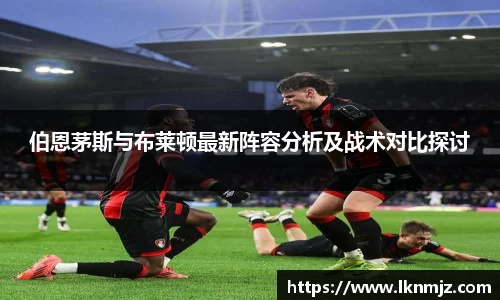 伯恩茅斯与布莱顿最新阵容分析及战术对比探讨