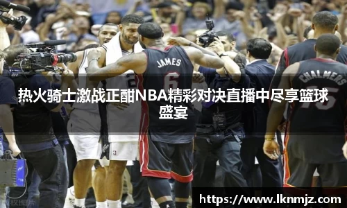 热火骑士激战正酣NBA精彩对决直播中尽享篮球盛宴