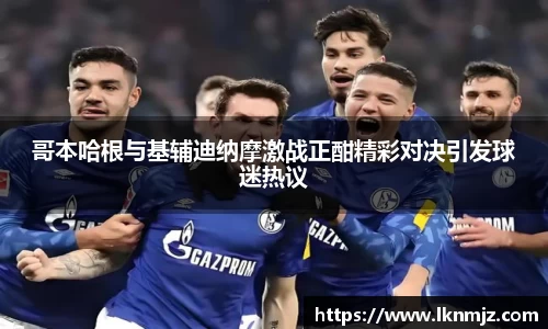 哥本哈根与基辅迪纳摩激战正酣精彩对决引发球迷热议