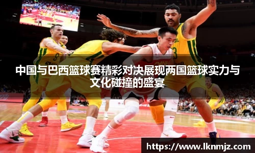 中国与巴西篮球赛精彩对决展现两国篮球实力与文化碰撞的盛宴