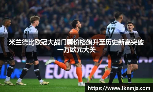 米兰德比欧冠大战门票价格飙升至历史新高突破一万欧元大关