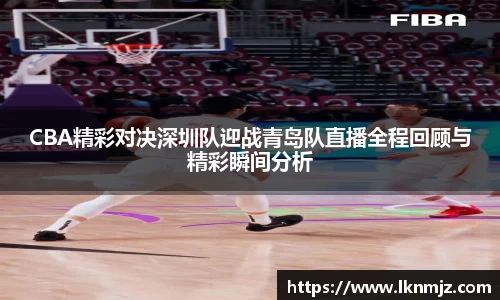 CBA精彩对决深圳队迎战青岛队直播全程回顾与精彩瞬间分析