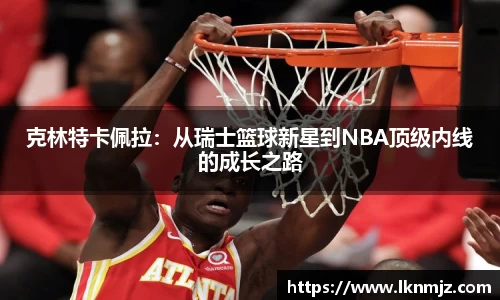 克林特卡佩拉：从瑞士篮球新星到NBA顶级内线的成长之路