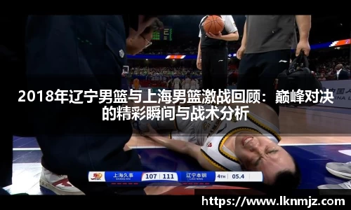 2018年辽宁男篮与上海男篮激战回顾：巅峰对决的精彩瞬间与战术分析