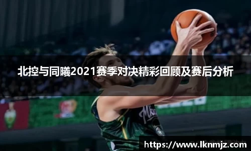 北控与同曦2021赛季对决精彩回顾及赛后分析