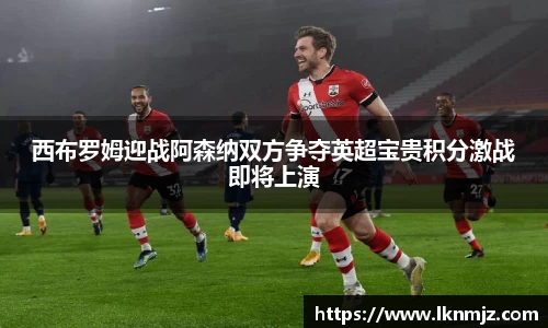 西布罗姆迎战阿森纳双方争夺英超宝贵积分激战即将上演