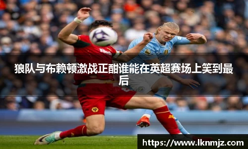 狼队与布赖顿激战正酣谁能在英超赛场上笑到最后