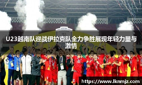 U23越南队迎战伊拉克队全力争胜展现年轻力量与激情