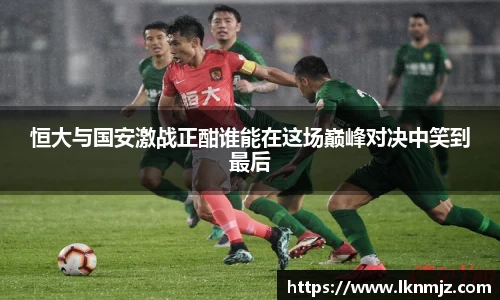 恒大与国安激战正酣谁能在这场巅峰对决中笑到最后