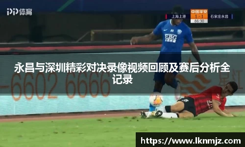永昌与深圳精彩对决录像视频回顾及赛后分析全记录