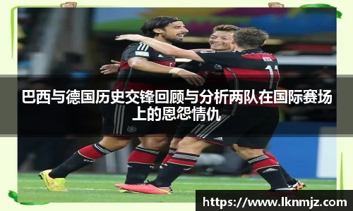 巴西与德国历史交锋回顾与分析两队在国际赛场上的恩怨情仇