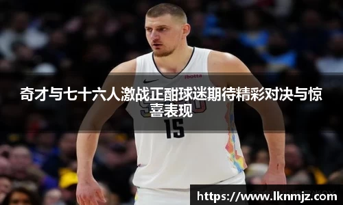 奇才与七十六人激战正酣球迷期待精彩对决与惊喜表现