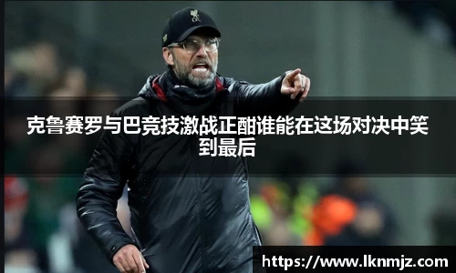 克鲁赛罗与巴竞技激战正酣谁能在这场对决中笑到最后
