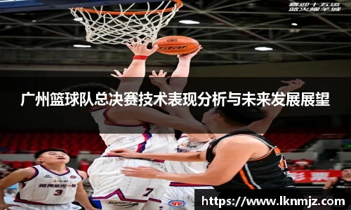 广州篮球队总决赛技术表现分析与未来发展展望