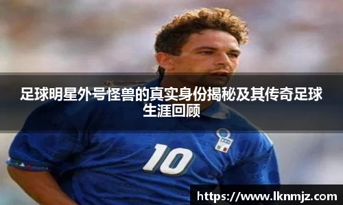 足球明星外号怪兽的真实身份揭秘及其传奇足球生涯回顾