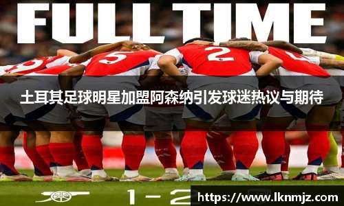 土耳其足球明星加盟阿森纳引发球迷热议与期待