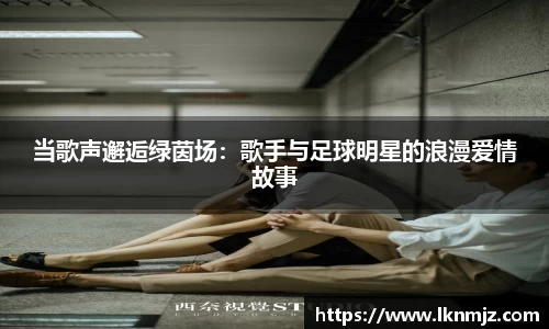 当歌声邂逅绿茵场：歌手与足球明星的浪漫爱情故事